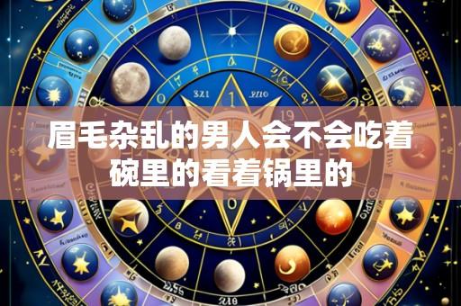 眉毛杂乱的男人会不会吃着碗里的看着锅里的