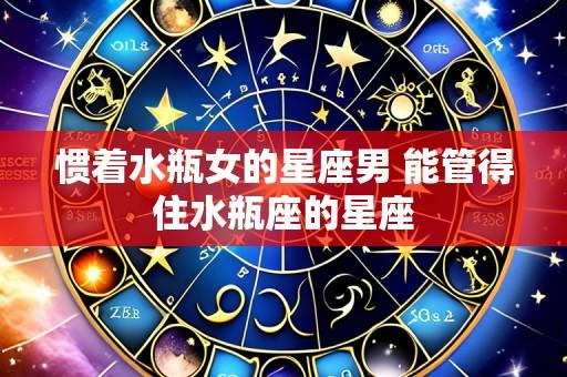 惯着水瓶女的星座男 能管得住水瓶座的星座