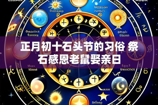 正月初十石头节的习俗 祭石感恩老鼠娶亲日