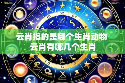 云肖指的是哪个生肖动物 云肖有哪几个生肖