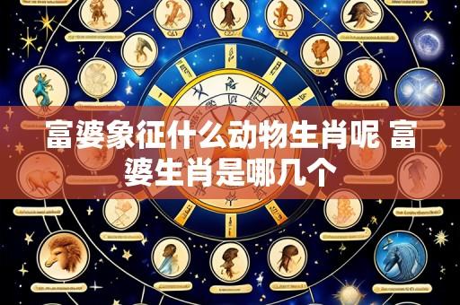 富婆象征什么动物生肖呢 富婆生肖是哪几个