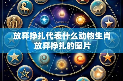 放弃挣扎代表什么动物生肖 放弃挣扎的图片
