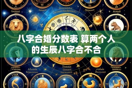 八字合婚分数表 算两个人的生辰八字合不合