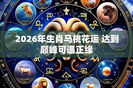 2026年生肖马桃花运 达到巅峰可遇正缘