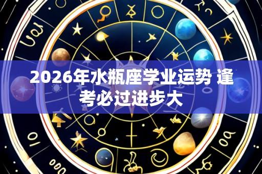 2026年水瓶座学业运势 逢考必过进步大