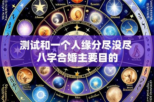 测试和一个人缘分尽没尽 八字合婚主要目的