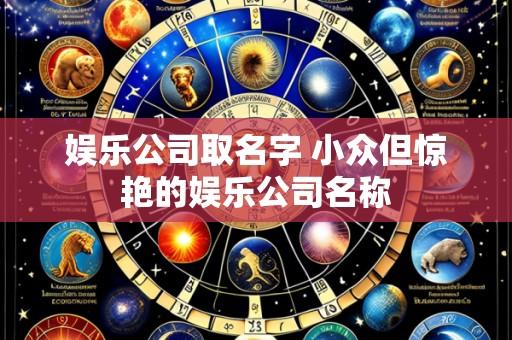 娱乐公司取名字 小众但惊艳的娱乐公司名称