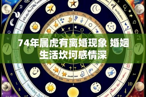 74年属虎有离婚现象 婚姻生活坎坷感情深