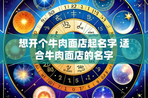 想开个牛肉面店起名字 适合牛肉面店的名字