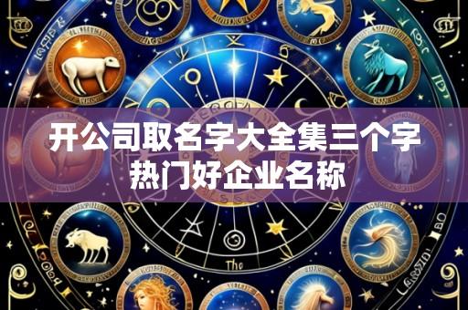 开公司取名字大全集三个字 热门好企业名称