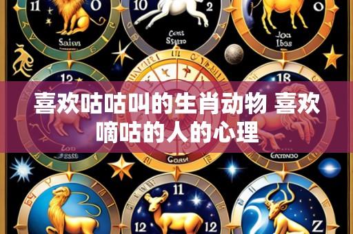 喜欢咕咕叫的生肖动物 喜欢嘀咕的人的心理