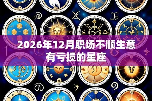 2026年12月职场不顺生意有亏损的星座