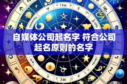 自媒体公司起名字 符合公司起名原则的名字