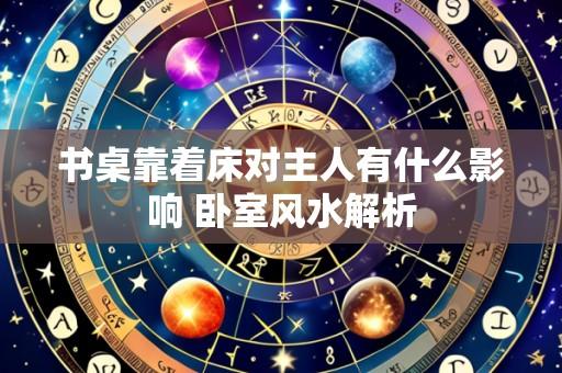 书桌靠着床对主人有什么影响 卧室风水解析