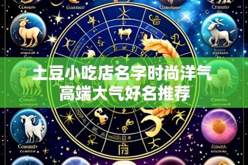 土豆小吃店名字时尚洋气 高端大气好名推荐