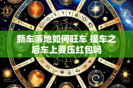 新车落地如何旺车 提车之后车上要压红包吗