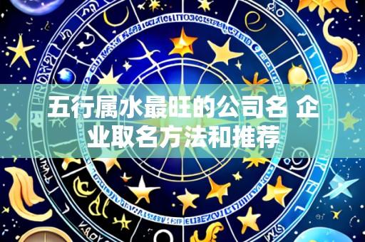 五行属水最旺的公司名 企业取名方法和推荐