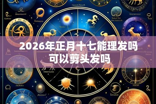 2026年正月十七能理发吗 可以剪头发吗