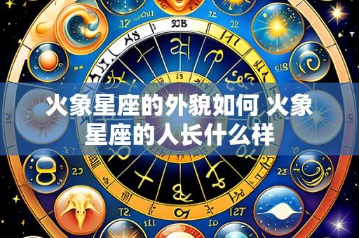 火象星座的外貌如何 火象星座的人长什么样