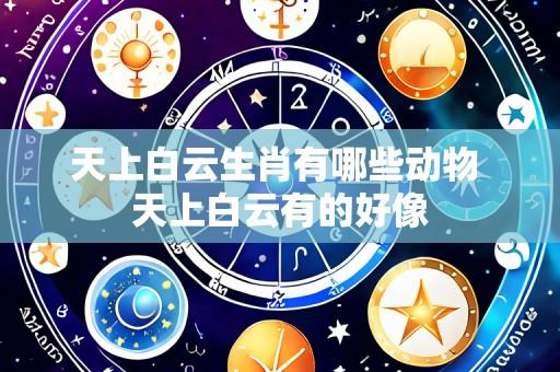 天上白云生肖有哪些动物 天上白云有的好像