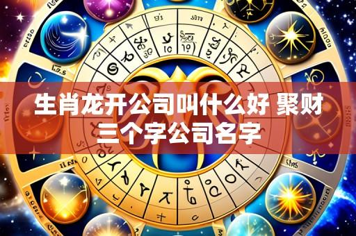 生肖龙开公司叫什么好 聚财三个字公司名字
