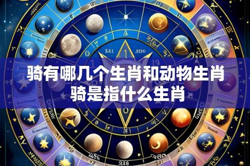 骑有哪几个生肖和动物生肖 骑是指什么生肖