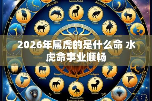 2026年属虎的是什么命 水虎命事业顺畅