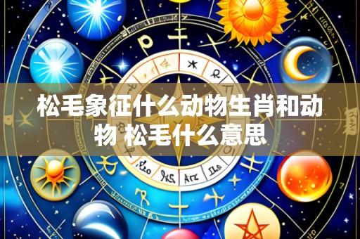 松毛象征什么动物生肖和动物 松毛什么意思