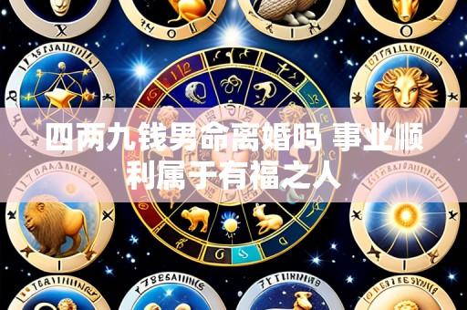 四两九钱男命离婚吗 事业顺利属于有福之人