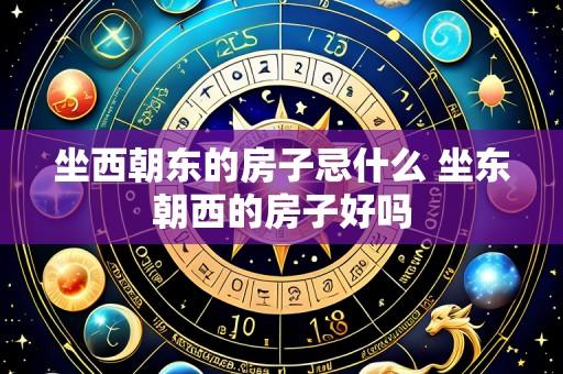 坐西朝东的房子忌什么 坐东朝西的房子好吗