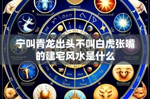 宁叫青龙出头不叫白虎张嘴的建宅风水是什么