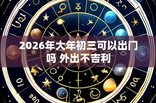 2026年大年初三可以出门吗 外出不吉利