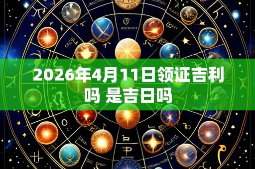 2026年4月11日领证吉利吗 是吉日吗