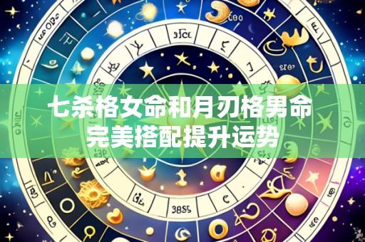 七杀格女命和月刃格男命 完美搭配提升运势