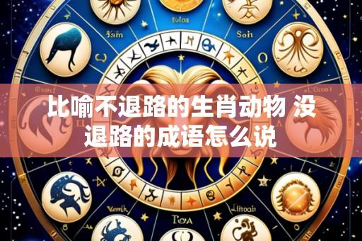 比喻不退路的生肖动物 没退路的成语怎么说