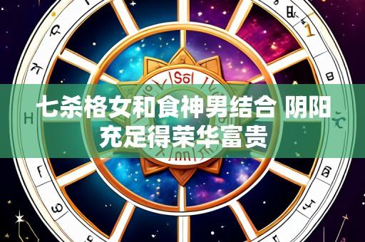 七杀格女和食神男结合 阴阳充足得荣华富贵