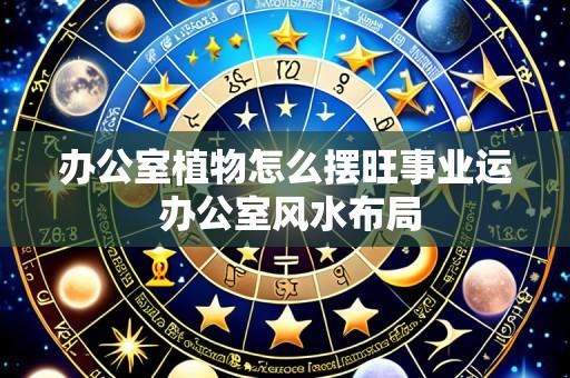 办公室植物怎么摆旺事业运 办公室风水布局