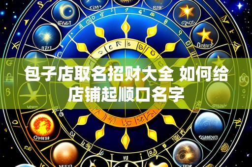 包子店取名招财大全 如何给店铺起顺口名字