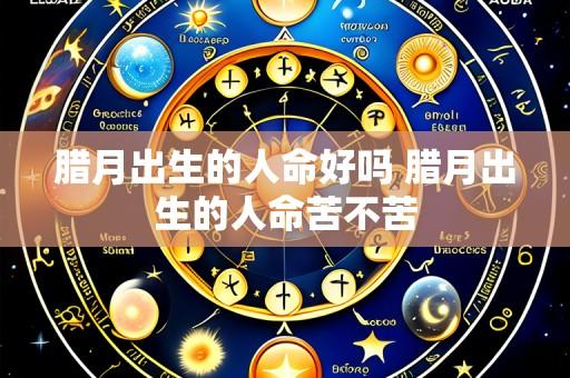 腊月出生的人命好吗 腊月出生的人命苦不苦