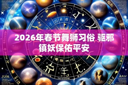 2026年春节舞狮习俗 驱邪镇妖保佑平安