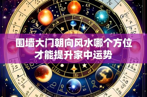 围墙大门朝向风水哪个方位才能提升家中运势