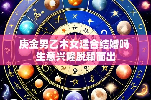 庚金男乙木女适合结婚吗 生意兴隆脱颖而出