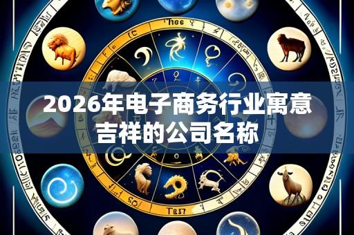 2026年电子商务行业寓意吉祥的公司名称