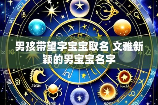 男孩带望字宝宝取名 文雅新颖的男宝宝名字