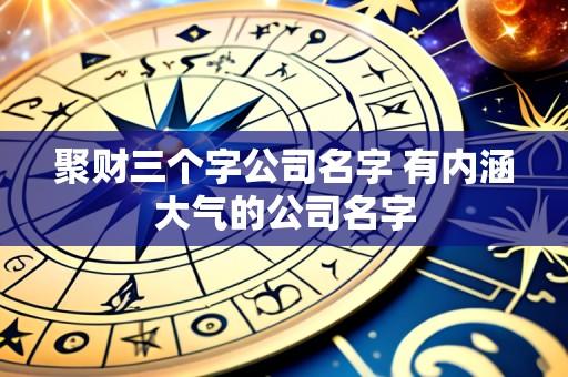 聚财三个字公司名字 有内涵大气的公司名字