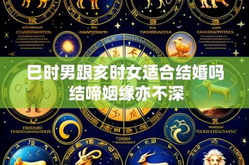 巳时男跟亥时女适合结婚吗 结啼姻缘亦不深