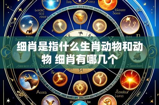 细肖是指什么生肖动物和动物 细肖有哪几个