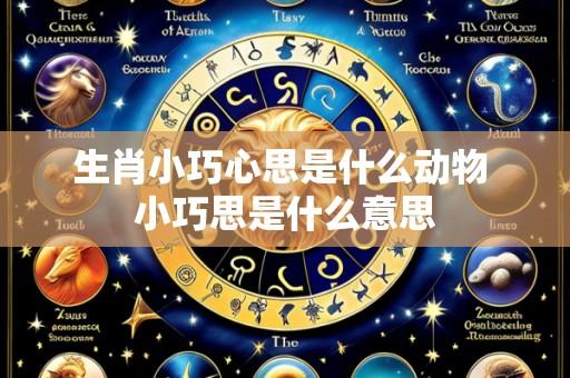 生肖小巧心思是什么动物 小巧思是什么意思