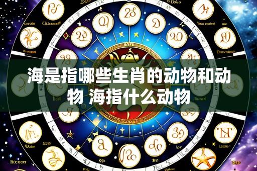 海是指哪些生肖的动物和动物 海指什么动物