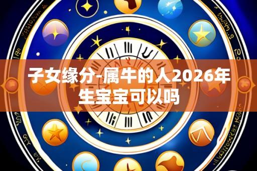 子女缘分-属牛的人2026年生宝宝可以吗